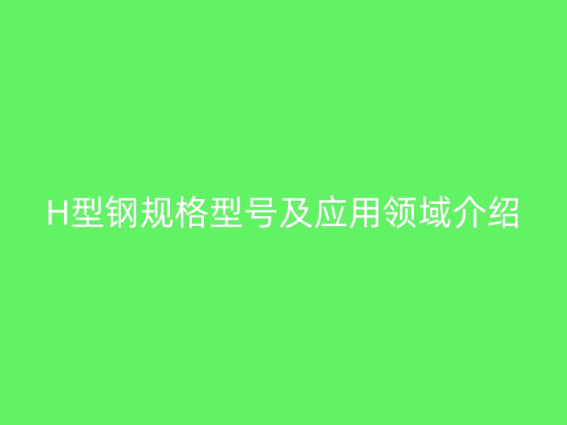 H型鋼規(guī)格型號及應(yīng)用領(lǐng)域介紹