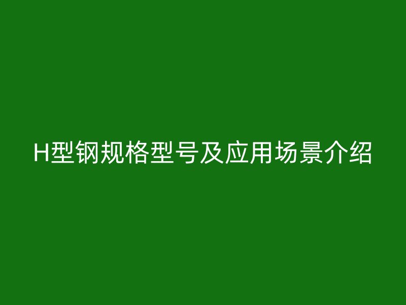 H型鋼規(guī)格型號及應(yīng)用場景介紹
