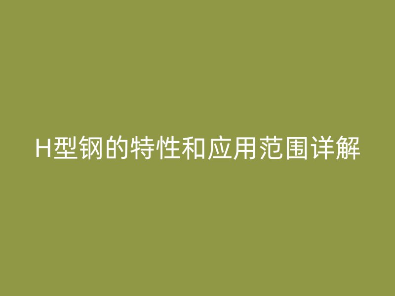 H型鋼的特性和應用范圍詳解