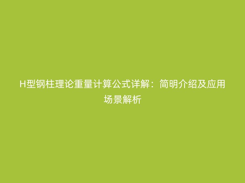 H型鋼柱理論重量計(jì)算公式詳解：簡(jiǎn)明介紹及應(yīng)用場(chǎng)景解析