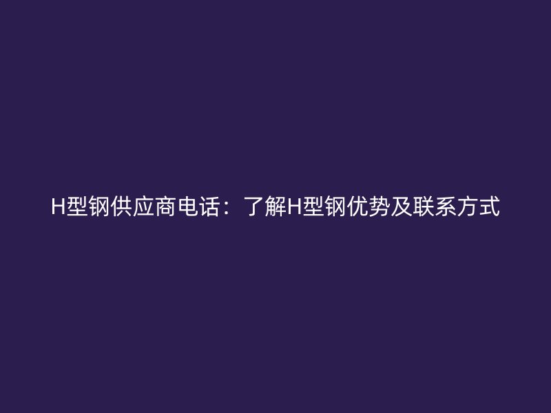 H型鋼供應(yīng)商電話：了解H型鋼優(yōu)勢及聯(lián)系方式
