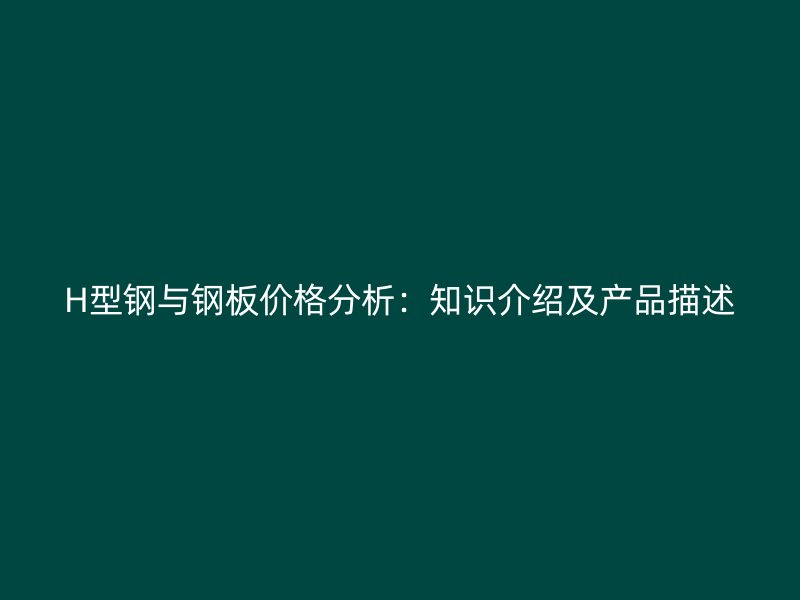 H型鋼與鋼板價(jià)格分析：知識(shí)介紹及產(chǎn)品描述