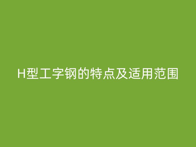 H型工字鋼的特點及適用范圍