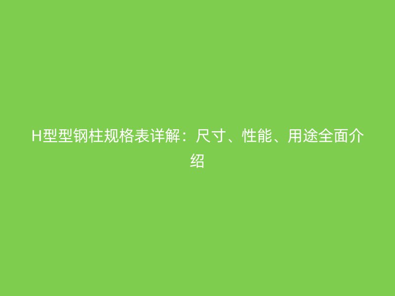 H型型鋼柱規(guī)格表詳解：尺寸、性能、用途全面介紹