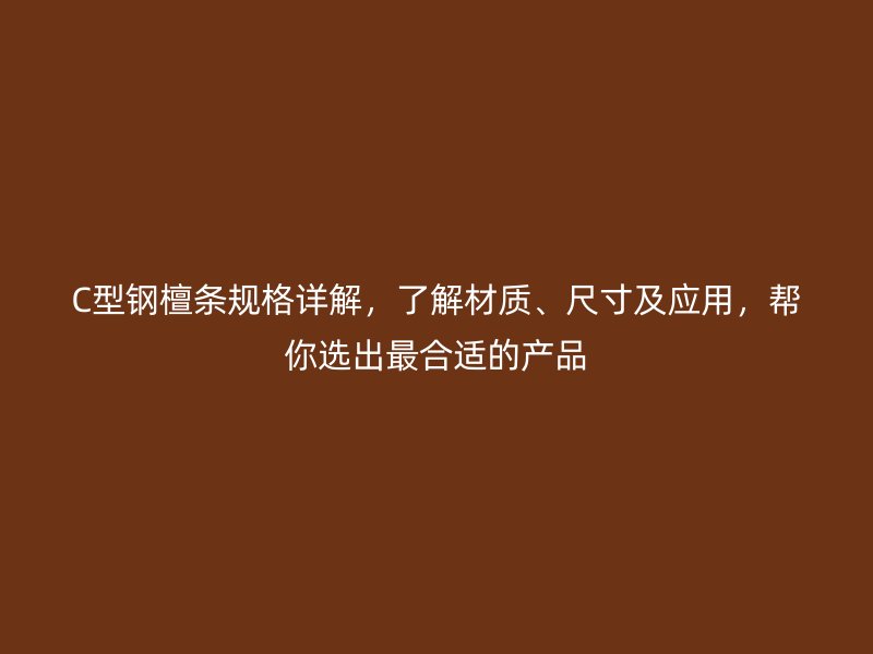C型鋼檀條規(guī)格詳解，了解材質(zhì)、尺寸及應(yīng)用，幫你選出最合適的產(chǎn)品
