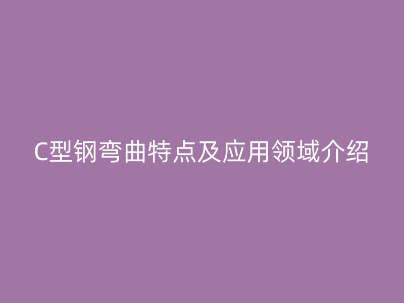 C型鋼彎曲特點及應(yīng)用領(lǐng)域介紹