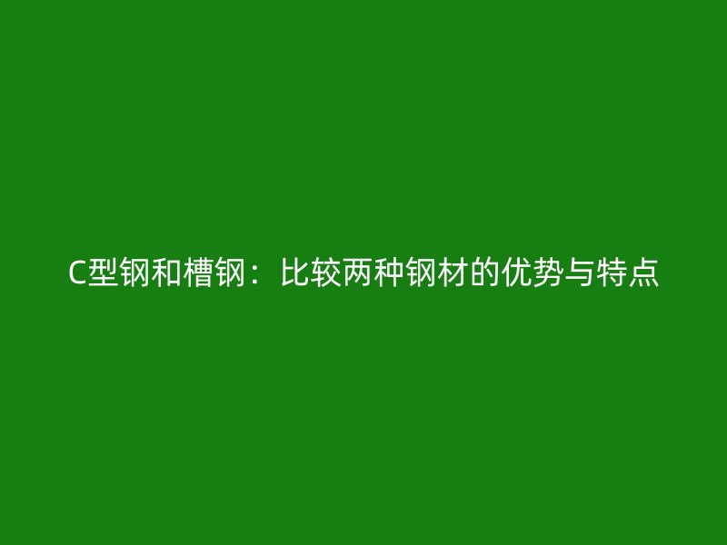 C型鋼和槽鋼：比較兩種鋼材的優(yōu)勢與特點
