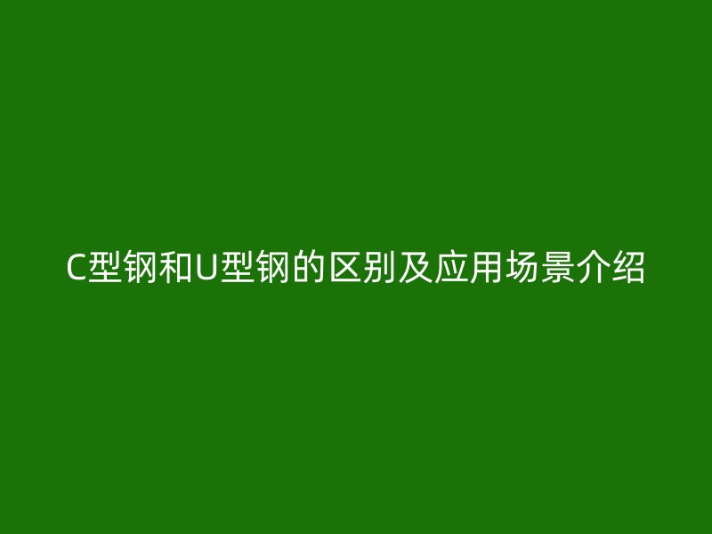C型鋼和U型鋼的區(qū)別及應(yīng)用場(chǎng)景介紹