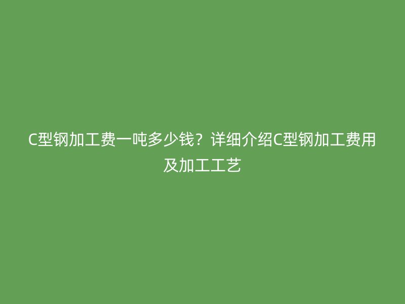 C型鋼加工費一噸多少錢？詳細介紹C型鋼加工費用及加工工藝
