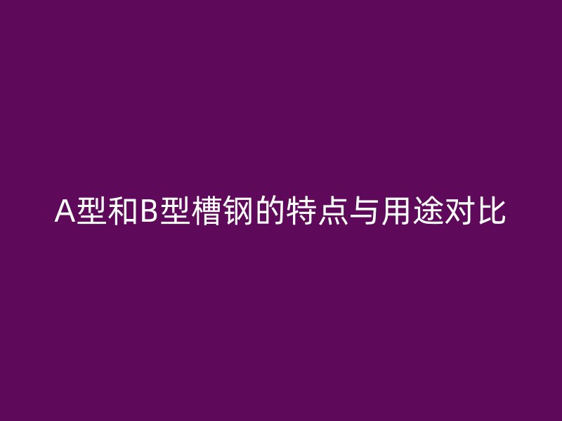 A型和B型槽鋼的特點與用途對比