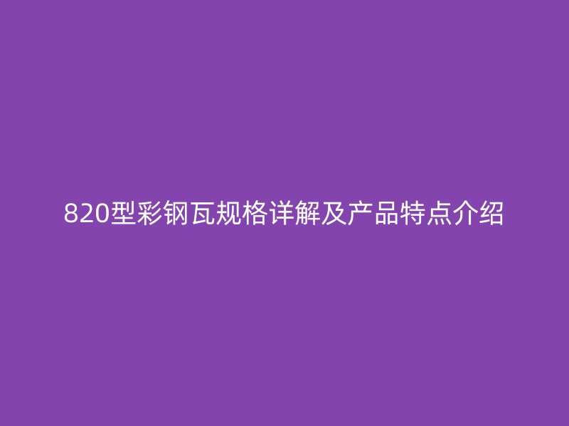 820型彩鋼瓦規(guī)格詳解及產(chǎn)品特點介紹