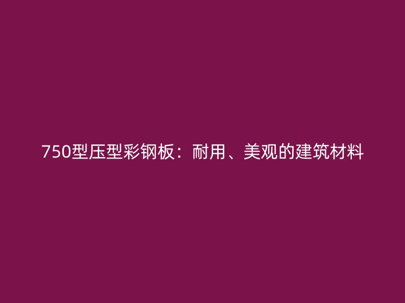 750型壓型彩鋼板：耐用、美觀的建筑材料