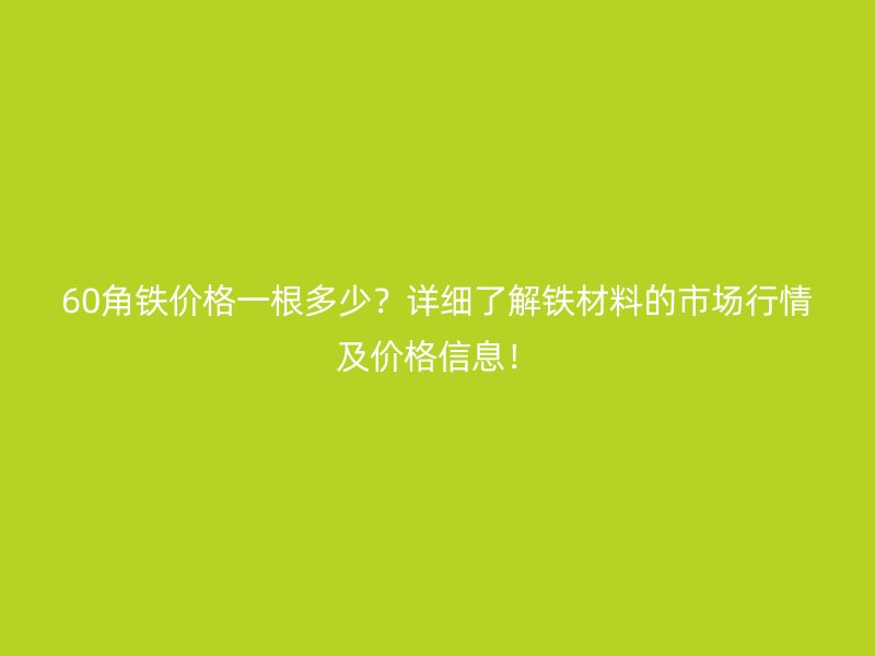 60角鐵價(jià)格一根多少？詳細(xì)了解鐵材料的市場(chǎng)行情及價(jià)格信息！
