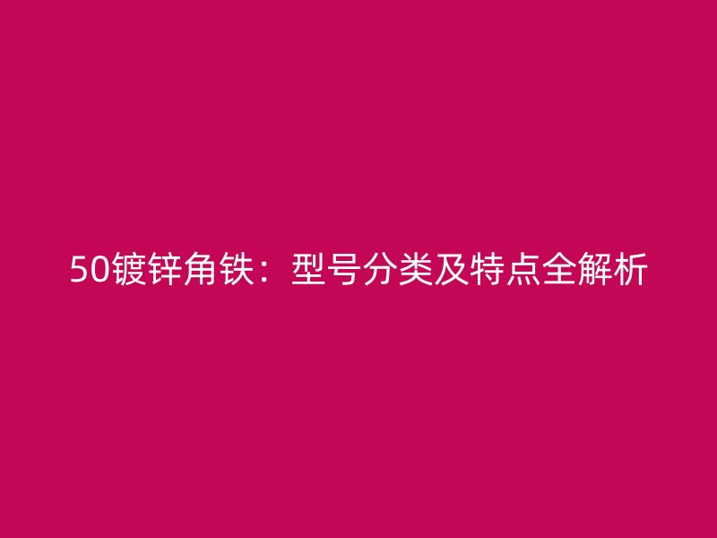 50鍍鋅角鐵：型號分類及特點全解析