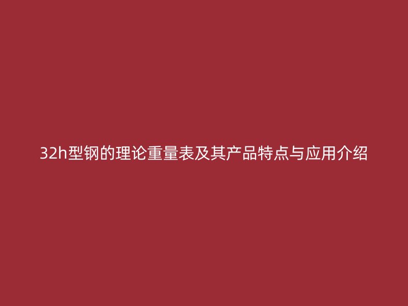 32h型鋼的理論重量表及其產(chǎn)品特點(diǎn)與應(yīng)用介紹