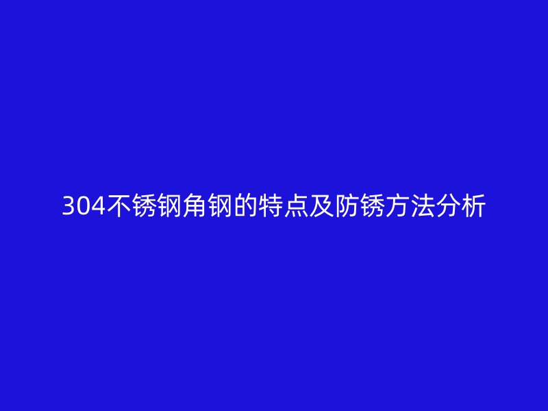 304不銹鋼角鋼的特點(diǎn)及防銹方法分析
