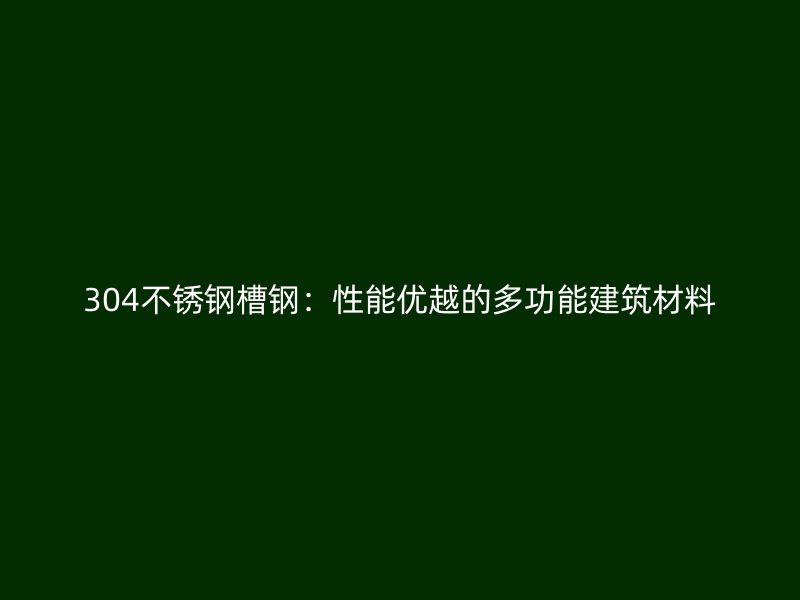 304不銹鋼槽鋼：性能優(yōu)越的多功能建筑材料