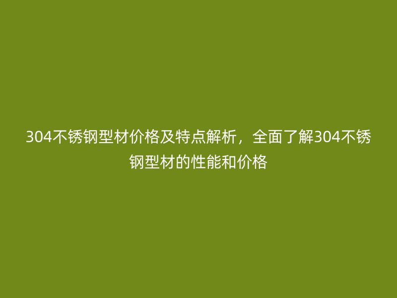 304不銹鋼型材價(jià)格及特點(diǎn)解析，全面了解304不銹鋼型材的性能和價(jià)格