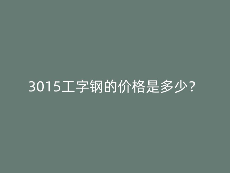 3015工字鋼的價(jià)格是多少？