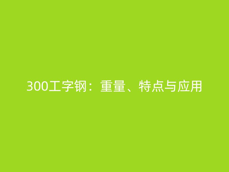 300工字鋼：重量、特點(diǎn)與應(yīng)用