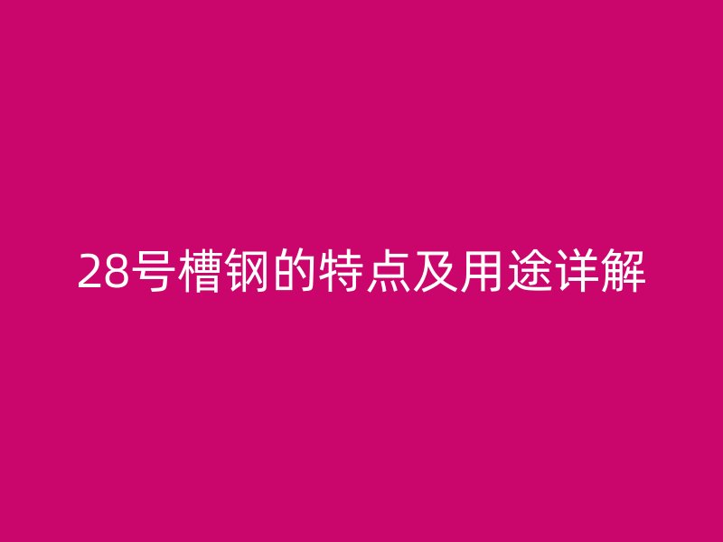 28號槽鋼的特點及用途詳解