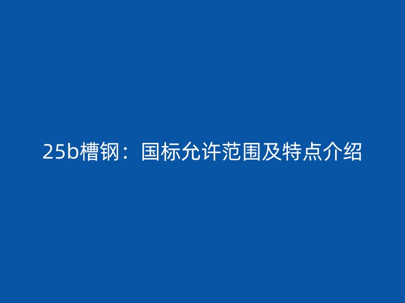 25b槽鋼：國標(biāo)允許范圍及特點(diǎn)介紹