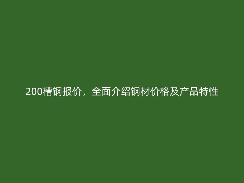 200槽鋼報(bào)價(jià)，全面介紹鋼材價(jià)格及產(chǎn)品特性