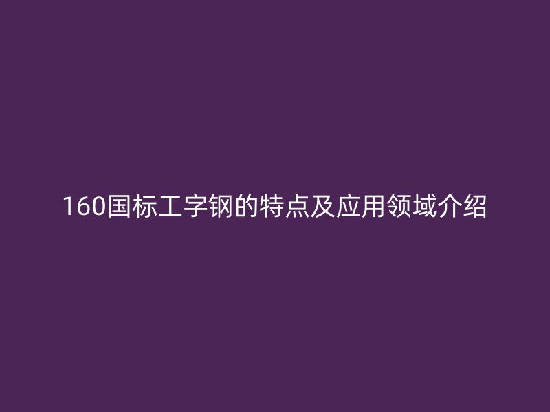 160國標(biāo)工字鋼的特點及應(yīng)用領(lǐng)域介紹