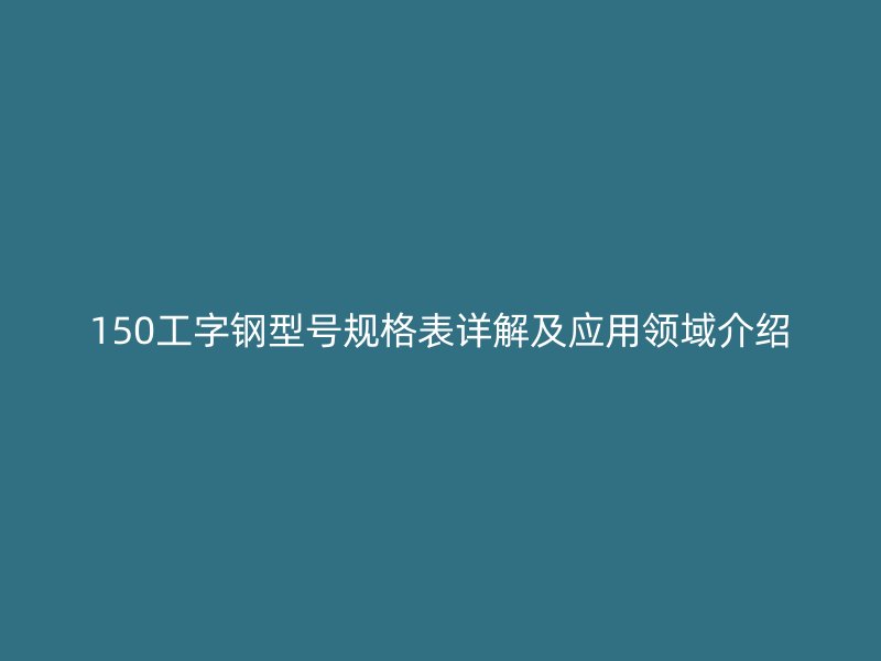 150工字鋼型號(hào)規(guī)格表詳解及應(yīng)用領(lǐng)域介紹
