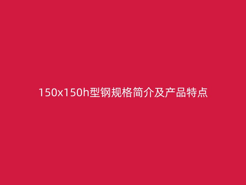 150x150h型鋼規(guī)格簡(jiǎn)介及產(chǎn)品特點(diǎn)