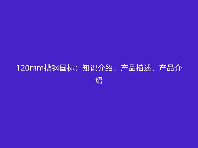 120mm槽鋼國(guó)標(biāo)：知識(shí)介紹、產(chǎn)品描述、產(chǎn)品介紹
