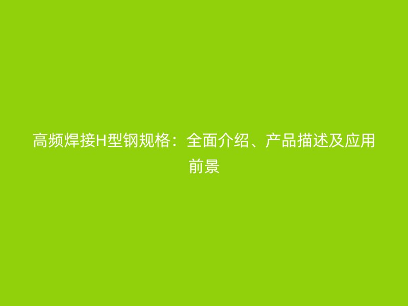 高頻焊接H型鋼規(guī)格：全面介紹、產(chǎn)品描述及應(yīng)用前景