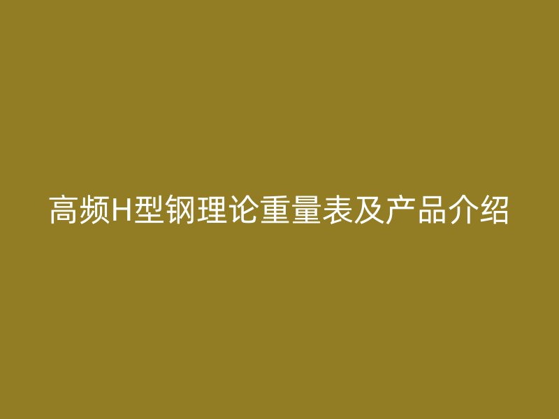 高頻H型鋼理論重量表及產(chǎn)品介紹