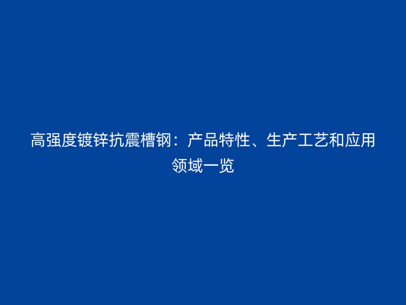高強(qiáng)度鍍鋅抗震槽鋼：產(chǎn)品特性、生產(chǎn)工藝和應(yīng)用領(lǐng)域一覽