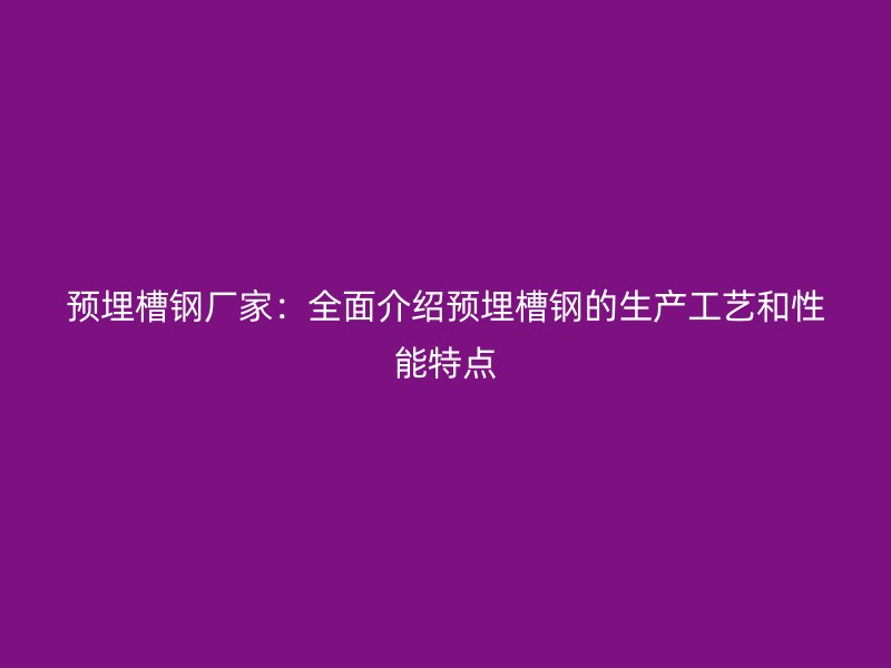 預(yù)埋槽鋼廠家：全面介紹預(yù)埋槽鋼的生產(chǎn)工藝和性能特點