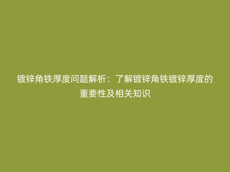 鍍鋅角鐵厚度問題解析：了解鍍鋅角鐵鍍鋅厚度的重要性及相關知識