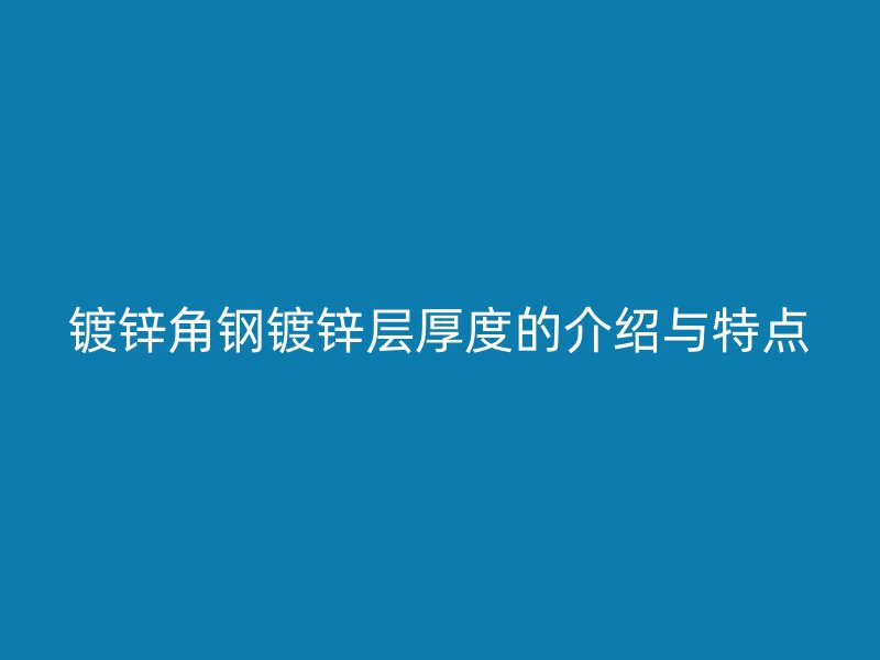 鍍鋅角鋼鍍鋅層厚度的介紹與特點(diǎn)