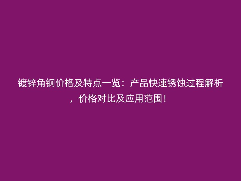 鍍鋅角鋼價(jià)格及特點(diǎn)一覽：產(chǎn)品快速銹蝕過(guò)程解析，價(jià)格對(duì)比及應(yīng)用范圍！