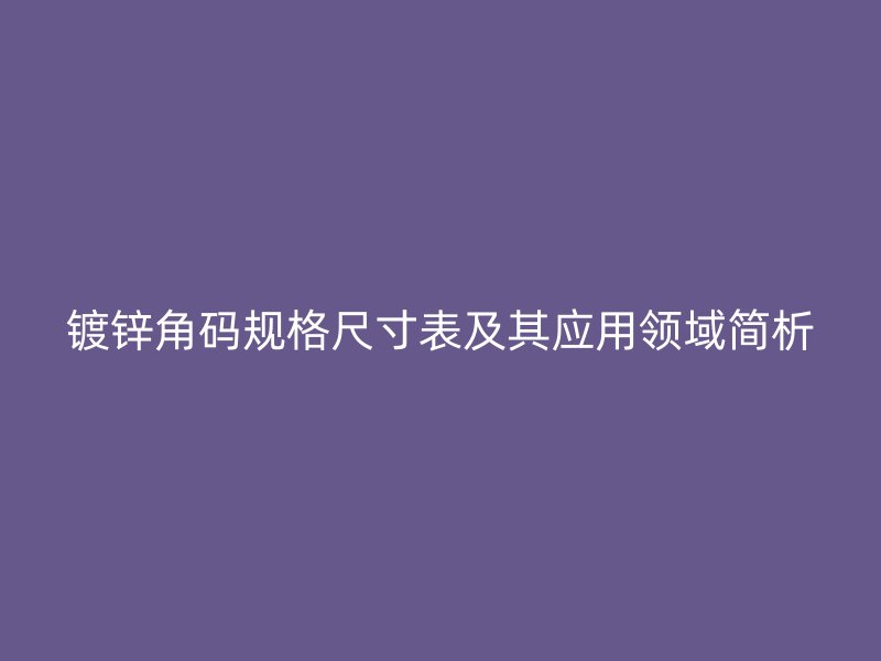 鍍鋅角碼規(guī)格尺寸表及其應(yīng)用領(lǐng)域簡析
