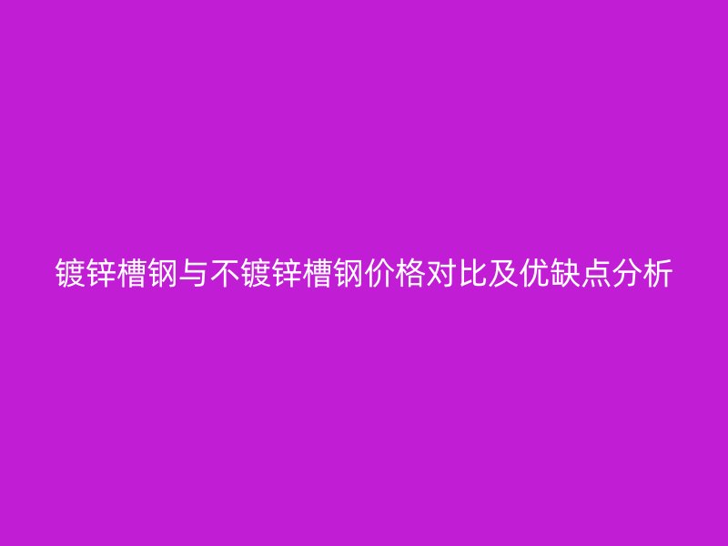 鍍鋅槽鋼與不鍍鋅槽鋼價格對比及優(yōu)缺點分析