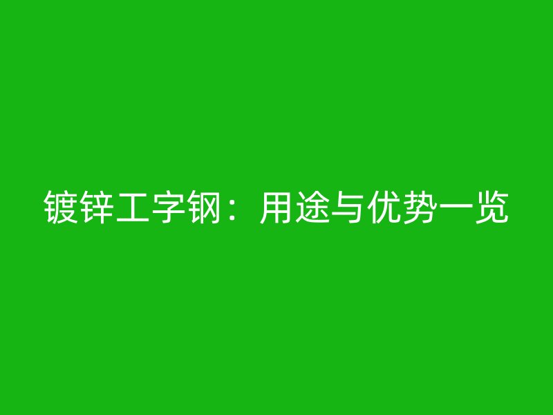 鍍鋅工字鋼：用途與優(yōu)勢(shì)一覽