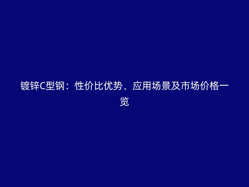 鍍鋅C型鋼：性價(jià)比優(yōu)勢(shì)、應(yīng)用場(chǎng)景及市場(chǎng)價(jià)格一覽