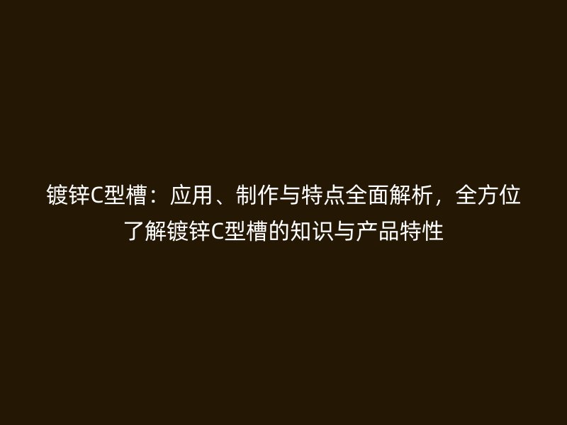 鍍鋅C型槽：應(yīng)用、制作與特點(diǎn)全面解析，全方位了解鍍鋅C型槽的知識(shí)與產(chǎn)品特性