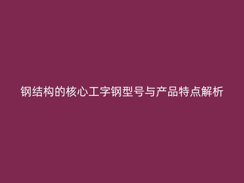 鋼結(jié)構(gòu)的核心工字鋼型號與產(chǎn)品特點(diǎn)解析