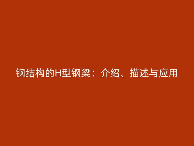 鋼結(jié)構(gòu)的H型鋼梁：介紹、描述與應(yīng)用