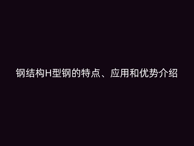 鋼結(jié)構(gòu)H型鋼的特點、應用和優(yōu)勢介紹