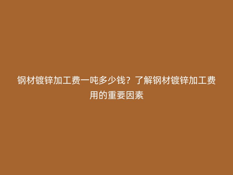 鋼材鍍鋅加工費一噸多少錢？了解鋼材鍍鋅加工費用的重要因素