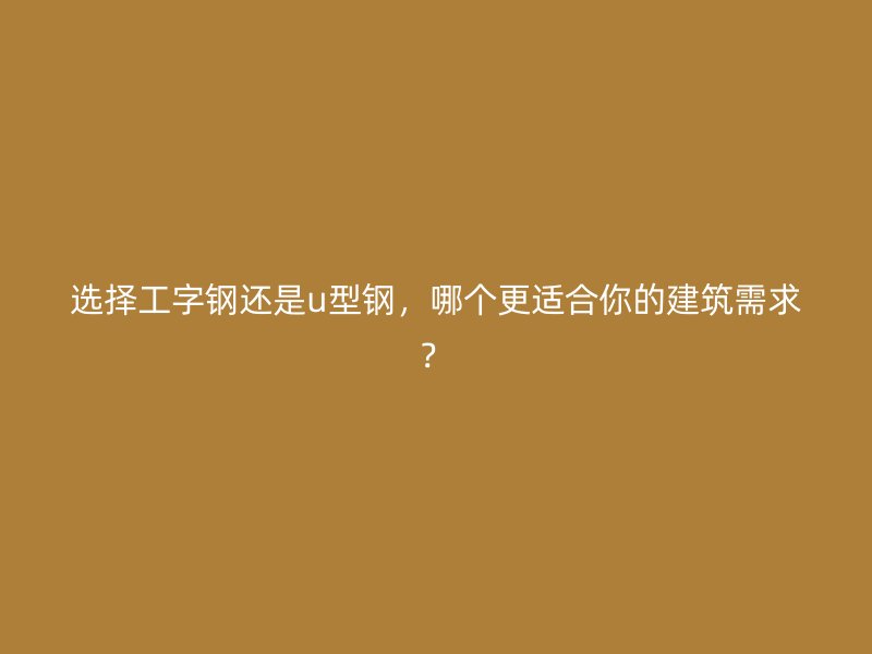 選擇工字鋼還是u型鋼，哪個(gè)更適合你的建筑需求？