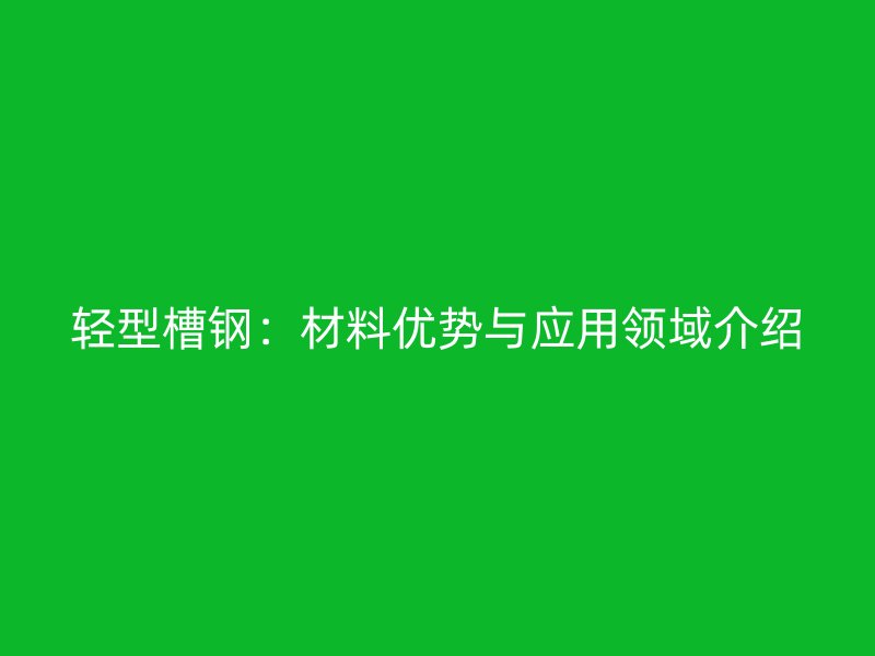 輕型槽鋼：材料優(yōu)勢與應用領域介紹
