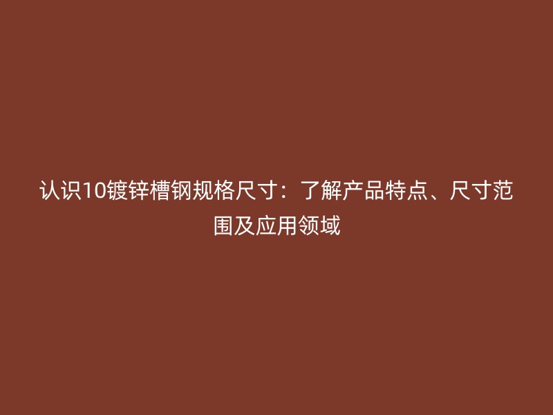 認(rèn)識10鍍鋅槽鋼規(guī)格尺寸：了解產(chǎn)品特點(diǎn)、尺寸范圍及應(yīng)用領(lǐng)域